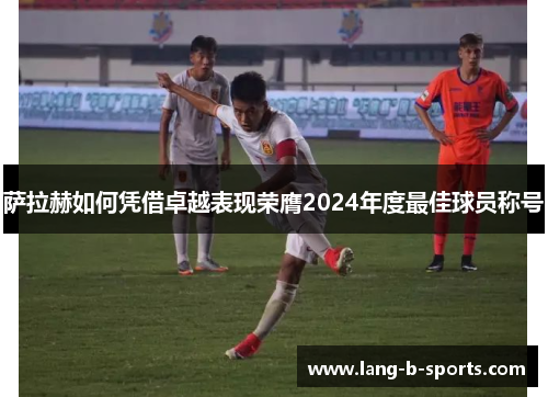 萨拉赫如何凭借卓越表现荣膺2024年度最佳球员称号