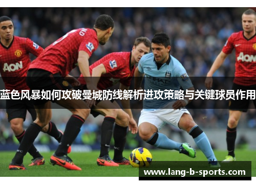 蓝色风暴如何攻破曼城防线解析进攻策略与关键球员作用 蓝色风暴如何攻破曼城防线解析进攻策略与关键球员作用