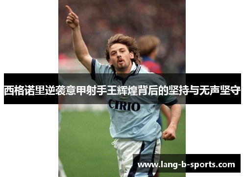 西格诺里逆袭意甲射手王辉煌背后的坚持与无声坚守 西格诺里逆袭意甲射手王辉煌背后的坚持与无声坚守