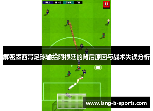 解密墨西哥足球输给阿根廷的背后原因与战术失误分析 解密墨西哥足球输给阿根廷的背后原因与战术失误分析