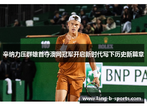辛纳力压群雄首夺澳网冠军开启新时代写下历史新篇章 辛纳力压群雄首夺澳网冠军开启新时代写下历史新篇章