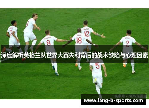 深度解析英格兰队世界大赛失利背后的战术缺陷与心理因素 深度解析英格兰队世界大赛失利背后的战术缺陷与心理因素
