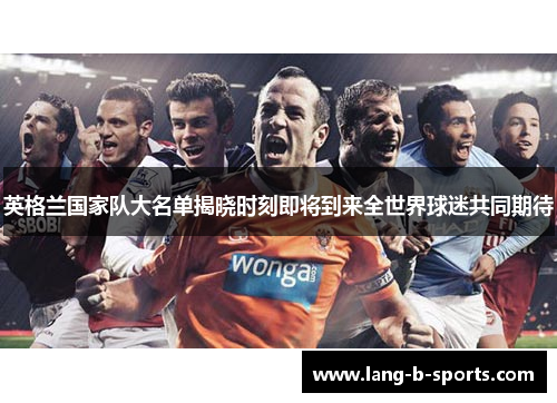英格兰国家队大名单揭晓时刻即将到来全世界球迷共同期待 英格兰国家队大名单揭晓时刻即将到来全世界球迷共同期待