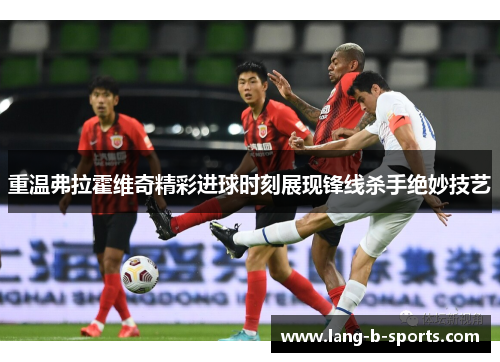 重温弗拉霍维奇精彩进球时刻展现锋线杀手绝妙技艺 重温弗拉霍维奇精彩进球时刻展现锋线杀手绝妙技艺