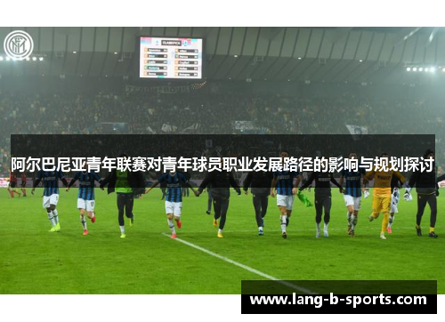 阿尔巴尼亚青年联赛对青年球员职业发展路径的影响与规划探讨