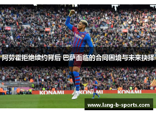 阿劳霍拒绝续约背后 巴萨面临的合同困境与未来抉择