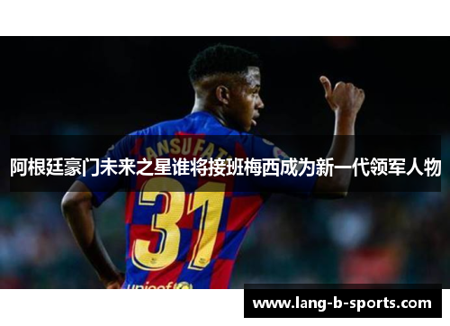 阿根廷豪门未来之星谁将接班梅西成为新一代领军人物