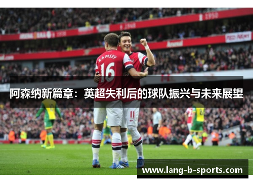 阿森纳新篇章:英超失利后的球队振兴与未来展望 阿森纳新篇章:英超失利后的球队振兴与未来展望