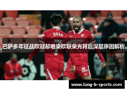 巴萨多年征战欧冠却难染欧联荣光背后深层原因解析 巴萨多年征战欧冠却难染欧联荣光背后深层原因解析