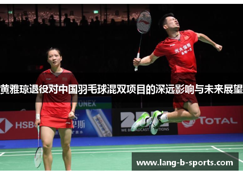 黄雅琼退役对中国羽毛球混双项目的深远影响与未来展望
