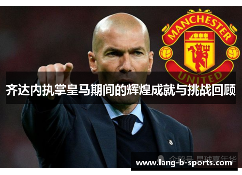 齐达内执掌皇马期间的辉煌成就与挑战回顾