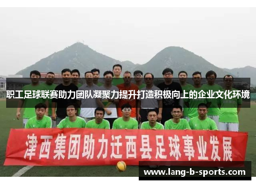 职工足球联赛助力团队凝聚力提升打造积极向上的企业文化环境