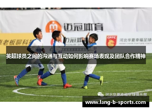英超球员之间的沟通与互动如何影响赛场表现及团队合作精神