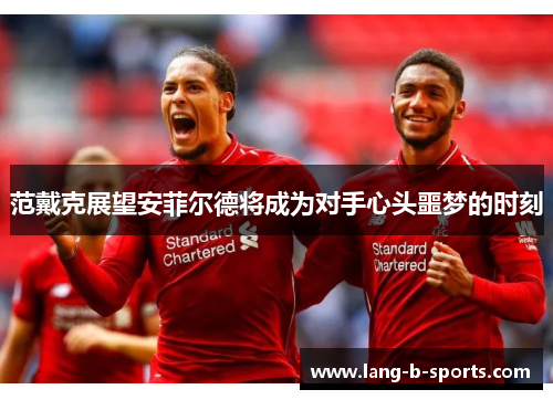 范戴克展望安菲尔德将成为对手心头噩梦的时刻 范戴克展望安菲尔德将成为对手心头噩梦的时刻