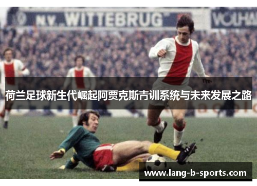 荷兰足球新生代崛起阿贾克斯青训系统与未来发展之路