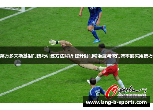 莱万多夫斯基射门技巧训练方法解析 提升射门精准度与破门效率的实用技巧