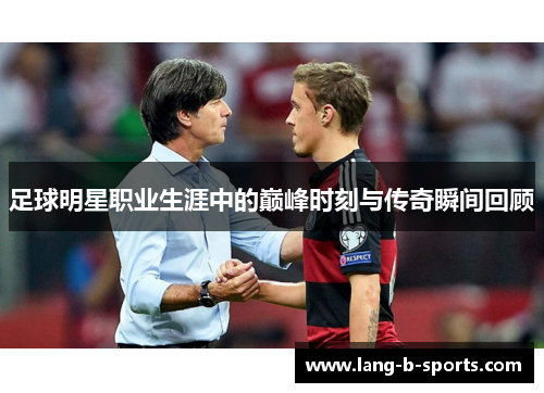 足球明星职业生涯中的巅峰时刻与传奇瞬间回顾