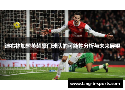 迪布林加盟英超豪门球队的可能性分析与未来展望