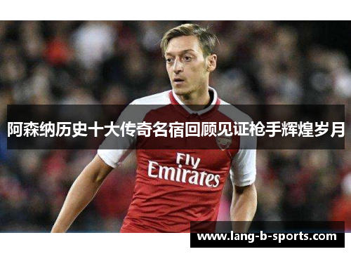 阿森纳历史十大传奇名宿回顾见证枪手辉煌岁月 阿森纳历史十大传奇名宿回顾见证枪手辉煌岁月