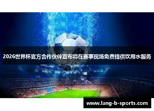 2026世界杯官方合作伙伴宣布将在赛事现场免费提供饮用水服务
