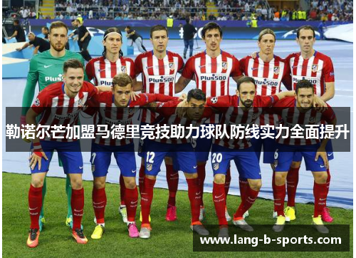 勒诺尔芒加盟马德里竞技助力球队防线实力全面提升 勒诺尔芒加盟马德里竞技助力球队防线实力全面提升