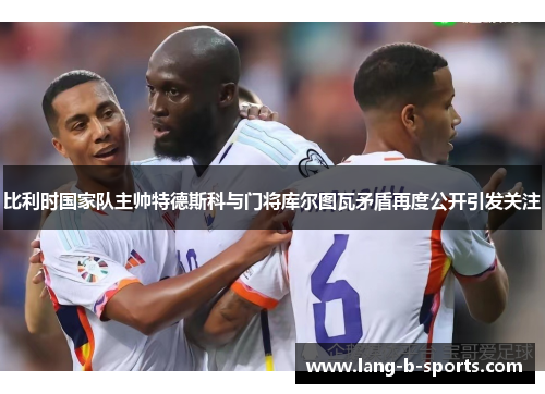 比利时国家队主帅特德斯科与门将库尔图瓦矛盾再度公开引发关注 比利时国家队主帅特德斯科与门将库尔图瓦矛盾再度公开引发关注
