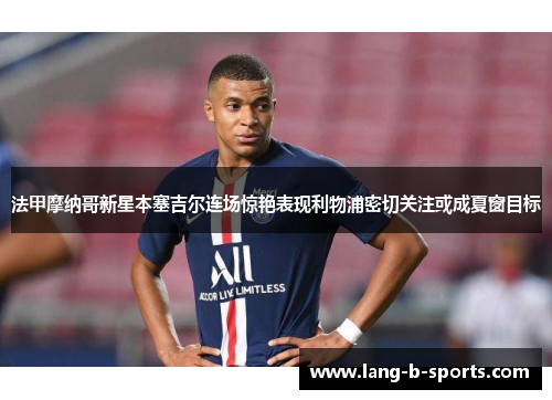 法甲摩纳哥新星本塞吉尔连场惊艳表现利物浦密切关注或成夏窗目标