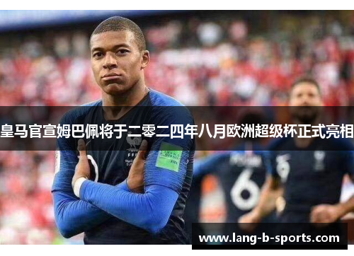 皇马官宣姆巴佩将于二零二四年八月欧洲超级杯正式亮相