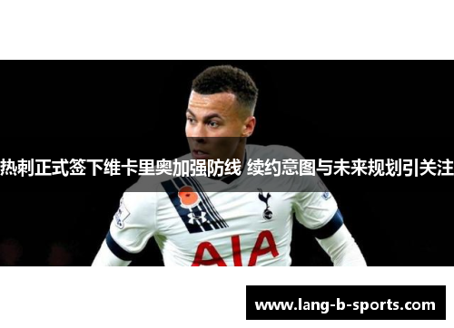热刺正式签下维卡里奥加强防线 续约意图与未来规划引关注