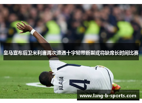皇马宣布后卫米利唐再次遭遇十字韧带断裂或将缺席长时间比赛 皇马宣布后卫米利唐再次遭遇十字韧带断裂或将缺席长时间比赛