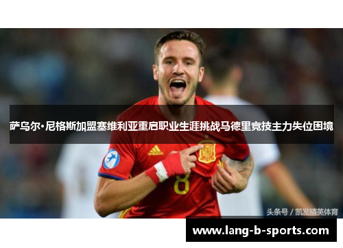 萨乌尔·尼格斯加盟塞维利亚重启职业生涯挑战马德里竞技主力失位困境