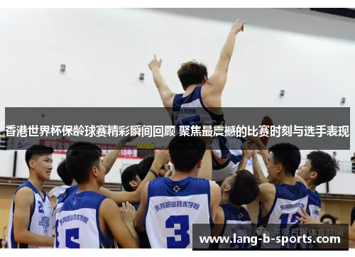 香港世界杯保龄球赛精彩瞬间回顾 聚焦最震撼的比赛时刻与选手表现