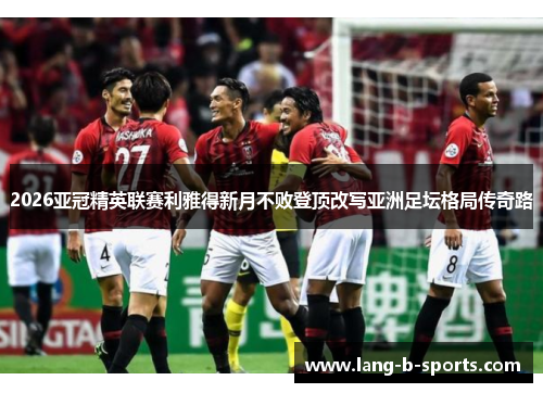 2026亚冠精英联赛利雅得新月不败登顶改写亚洲足坛格局传奇路