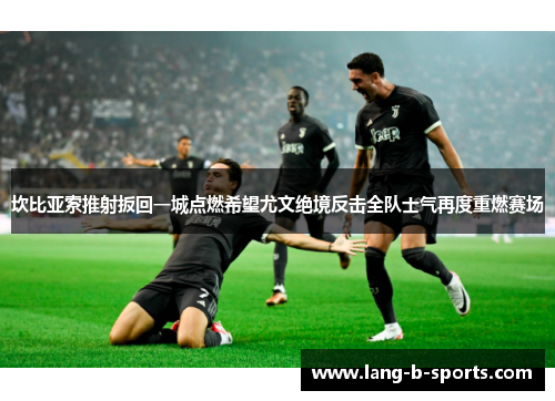 坎比亚索推射扳回一城点燃希望尤文绝境反击全队士气再度重燃赛场 坎比亚索推射扳回一城点燃希望尤文绝境反击全队士气再度重燃赛场